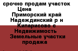 срочно продам участок › Цена ­ 1 200 000 - Приморский край, Надеждинский р-н, Кипарисово с. Недвижимость » Земельные участки продажа   